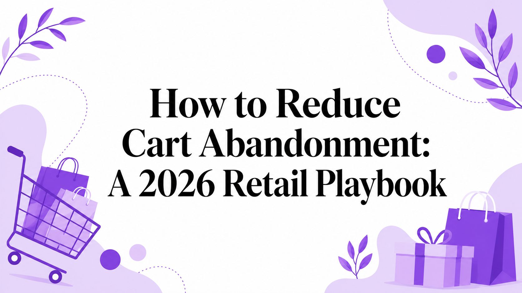 How to Reduce Cart Abandonment: A 2026 Retail Playbook