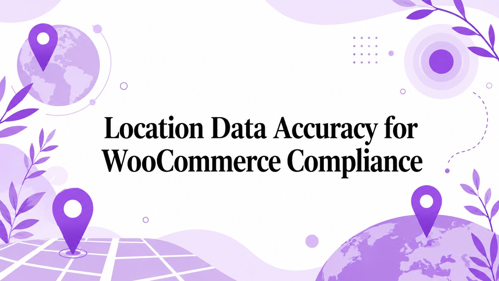Location Data Accuracy for WooCommerce Compliance