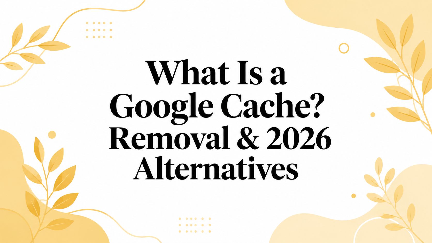 What Is a Google Cache? Removal & 2026 Alternatives