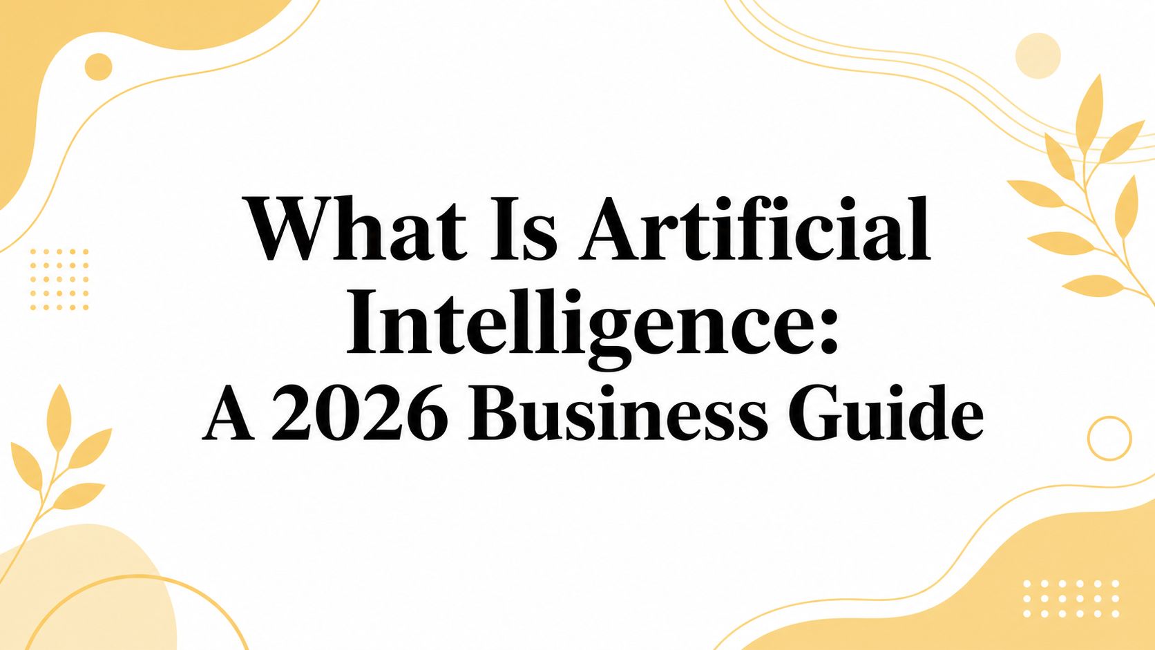 What Is Artificial Intelligence: A 2026 Business Guide